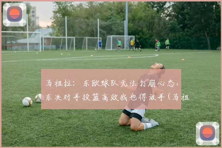 马祖拉：东欧球队无法打崩心态，东决对手投篮高效我也得放手(马祖里拉)