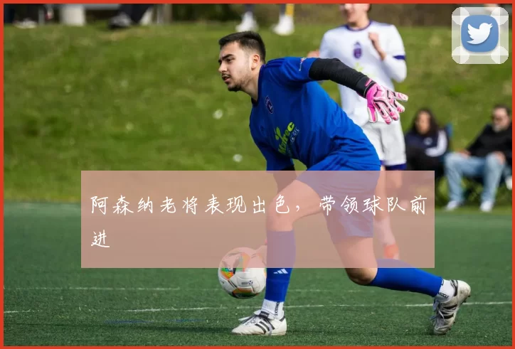 阿森纳老将表现出色，带领球队前进